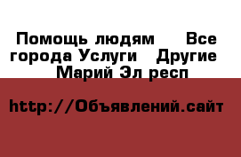 Помощь людям . - Все города Услуги » Другие   . Марий Эл респ.